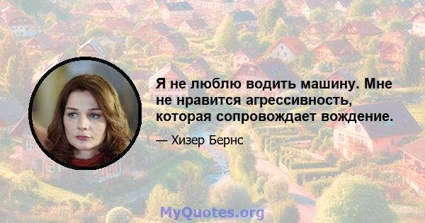 Я не люблю водить машину. Мне не нравится агрессивность, которая сопровождает вождение.