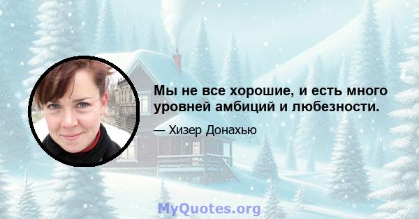 Мы не все хорошие, и есть много уровней амбиций и любезности.