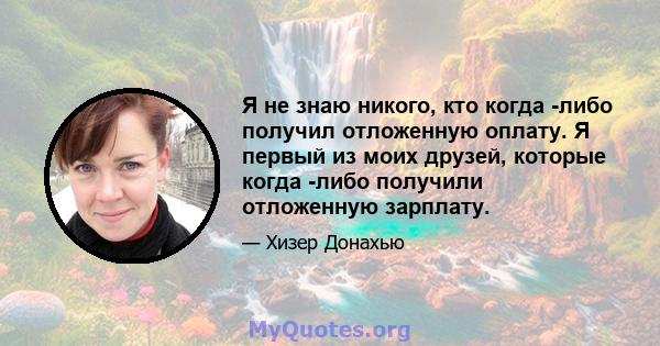 Я не знаю никого, кто когда -либо получил отложенную оплату. Я первый из моих друзей, которые когда -либо получили отложенную зарплату.