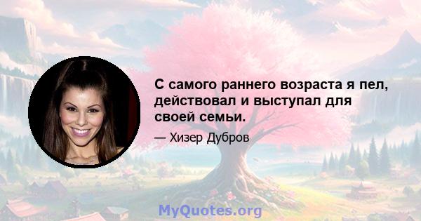 С самого раннего возраста я пел, действовал и выступал для своей семьи.