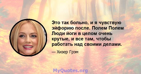 Это так больно, и я чувствую эйфорию после. Полем Полем Люди йоги в целом очень крутые, и все там, чтобы работать над своими делами.