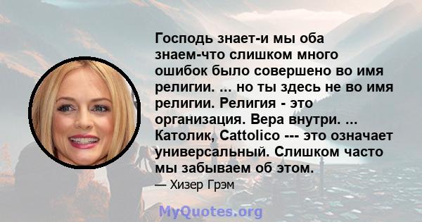 Господь знает-и мы оба знаем-что слишком много ошибок было совершено во имя религии. ... но ты здесь не во имя религии. Религия - это организация. Вера внутри. ... Католик, Cattolico --- это означает универсальный.