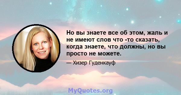 Но вы знаете все об этом, жаль и не имеют слов что -то сказать, когда знаете, что должны, но вы просто не можете.