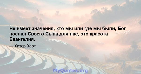 Не имеет значения, кто мы или где мы были, Бог послал Своего Сына для нас, это красота Евангелия.