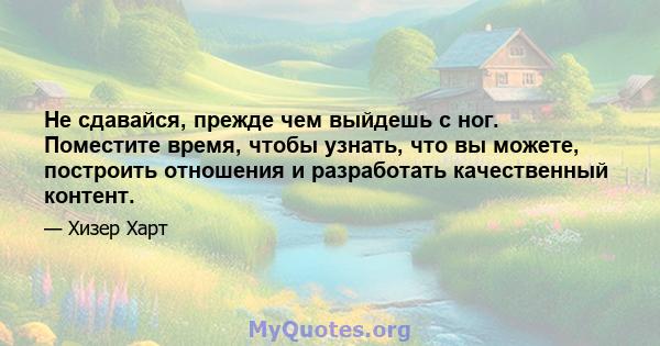 Не сдавайся, прежде чем выйдешь с ног. Поместите время, чтобы узнать, что вы можете, построить отношения и разработать качественный контент.