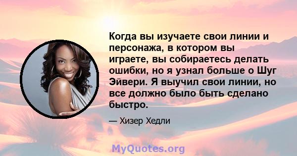 Когда вы изучаете свои линии и персонажа, в котором вы играете, вы собираетесь делать ошибки, но я узнал больше о Шуг Эйвери. Я выучил свои линии, но все должно было быть сделано быстро.