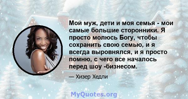 Мой муж, дети и моя семья - мои самые большие сторонники. Я просто молюсь Богу, чтобы сохранить свою семью, и я всегда выровнялся, и я просто помню, с чего все началось перед шоу -бизнесом.