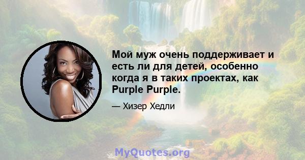 Мой муж очень поддерживает и есть ли для детей, особенно когда я в таких проектах, как Purple Purple.