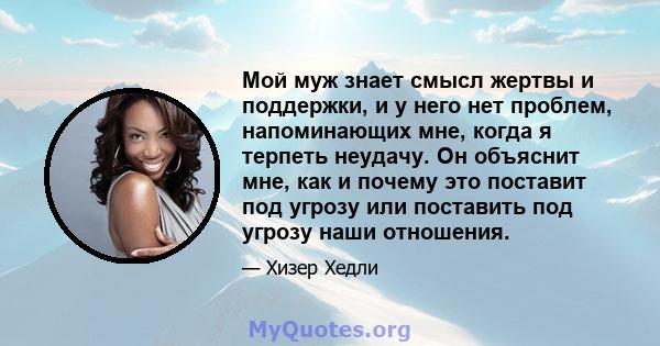 Мой муж знает смысл жертвы и поддержки, и у него нет проблем, напоминающих мне, когда я терпеть неудачу. Он объяснит мне, как и почему это поставит под угрозу или поставить под угрозу наши отношения.