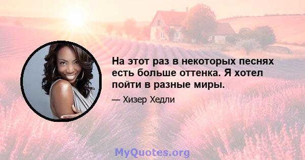 На этот раз в некоторых песнях есть больше оттенка. Я хотел пойти в разные миры.