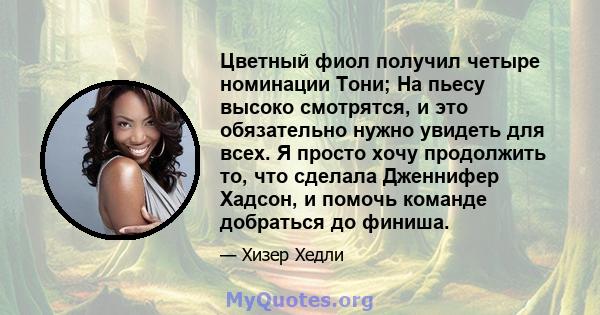 Цветный фиол получил четыре номинации Тони; На пьесу высоко смотрятся, и это обязательно нужно увидеть для всех. Я просто хочу продолжить то, что сделала Дженнифер Хадсон, и помочь команде добраться до финиша.