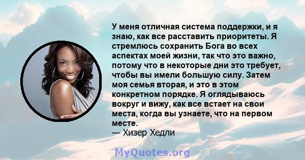 У меня отличная система поддержки, и я знаю, как все расставить приоритеты. Я стремлюсь сохранить Бога во всех аспектах моей жизни, так что это важно, потому что в некоторые дни это требует, чтобы вы имели большую силу. 