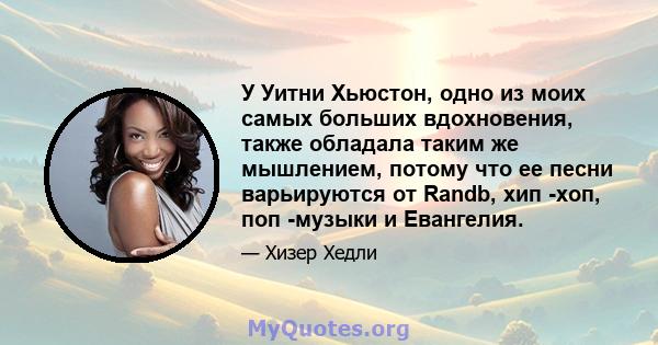 У Уитни Хьюстон, одно из моих самых больших вдохновения, также обладала таким же мышлением, потому что ее песни варьируются от Randb, хип -хоп, поп -музыки и Евангелия.