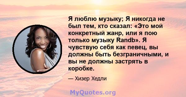 Я люблю музыку; Я никогда не был тем, кто сказал: «Это мой конкретный жанр, или я пою только музыку Randb». Я чувствую себя как певец, вы должны быть безграничными, и вы не должны застрять в коробке.