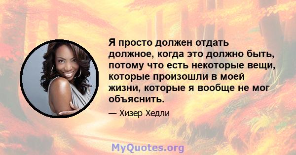 Я просто должен отдать должное, когда это должно быть, потому что есть некоторые вещи, которые произошли в моей жизни, которые я вообще не мог объяснить.