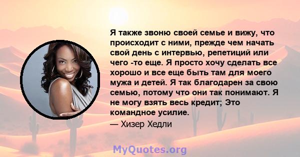 Я также звоню своей семье и вижу, что происходит с ними, прежде чем начать свой день с интервью, репетиций или чего -то еще. Я просто хочу сделать все хорошо и все еще быть там для моего мужа и детей. Я так благодарен