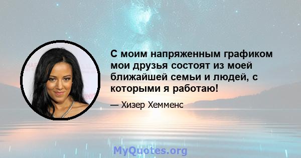 С моим напряженным графиком мои друзья состоят из моей ближайшей семьи и людей, с которыми я работаю!