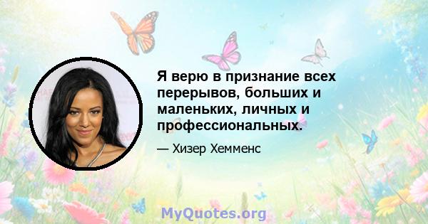 Я верю в признание всех перерывов, больших и маленьких, личных и профессиональных.