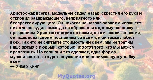 Христос-как всегда, модель-не сидел назад, скрестил его руки и отклонил раздражающего, неприятного или беспрексемирующего. Он никогда не назвал здравомыслящего, никогда не судил, никогда не обращался к одному человеку с 