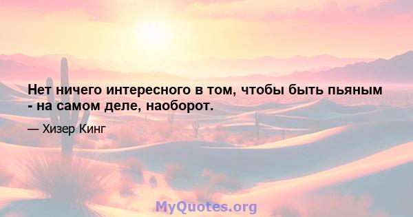 Нет ничего интересного в том, чтобы быть пьяным - на самом деле, наоборот.