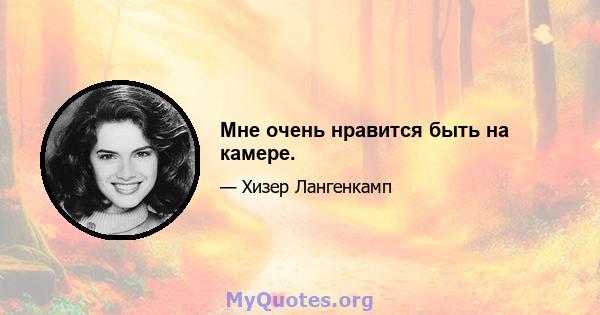 Мне очень нравится быть на камере.