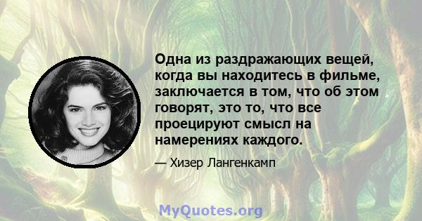 Одна из раздражающих вещей, когда вы находитесь в фильме, заключается в том, что об этом говорят, это то, что все проецируют смысл на намерениях каждого.