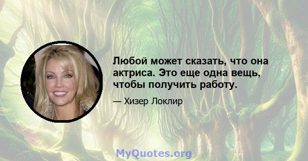 Любой может сказать, что она актриса. Это еще одна вещь, чтобы получить работу.