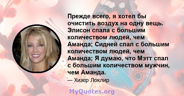 Прежде всего, я хотел бы очистить воздух на одну вещь. Элисон спала с большим количеством людей, чем Аманда; Сидней спал с большим количеством людей, чем Аманда; Я думаю, что Мэтт спал с большим количеством мужчин, чем