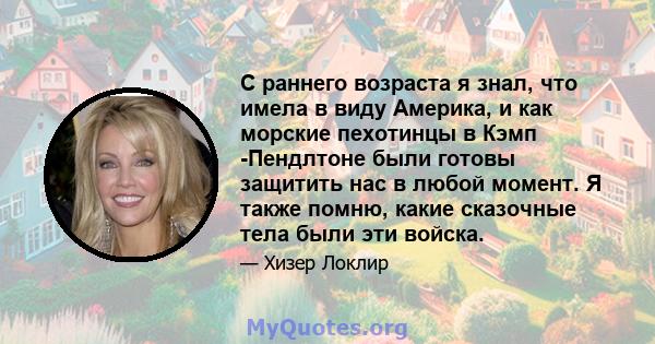 С раннего возраста я знал, что имела в виду Америка, и как морские пехотинцы в Кэмп -Пендлтоне были готовы защитить нас в любой момент. Я также помню, какие сказочные тела были эти войска.