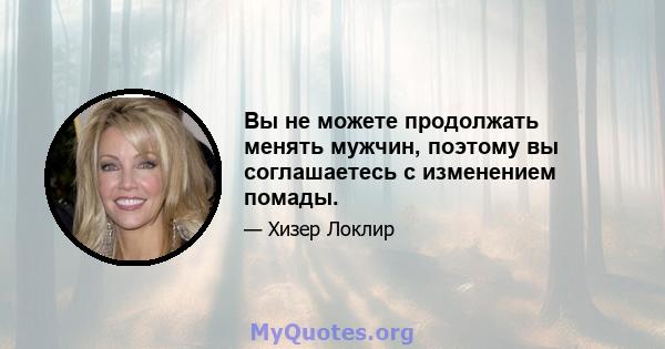 Вы не можете продолжать менять мужчин, поэтому вы соглашаетесь с изменением помады.