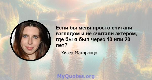 Если бы меня просто считали взглядом и не считали актером, где бы я был через 10 или 20 лет?