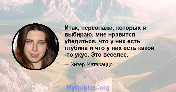 Итак, персонажи, которых я выбираю, мне нравится убедиться, что у них есть глубина и что у них есть какой -то укус. Это веселее.