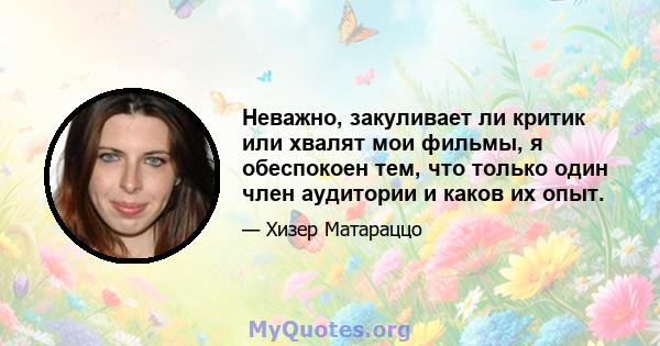 Неважно, закуливает ли критик или хвалят мои фильмы, я обеспокоен тем, что только один член аудитории и каков их опыт.