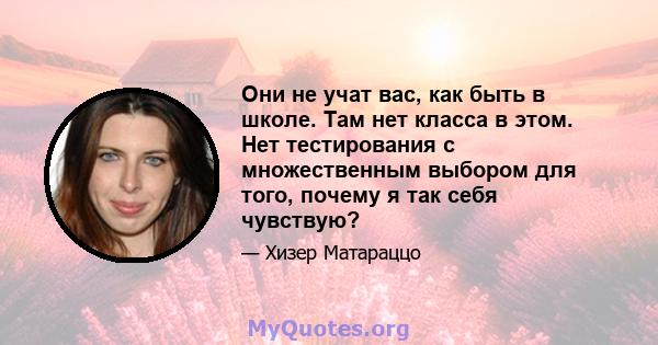 Они не учат вас, как быть в школе. Там нет класса в этом. Нет тестирования с множественным выбором для того, почему я так себя чувствую?