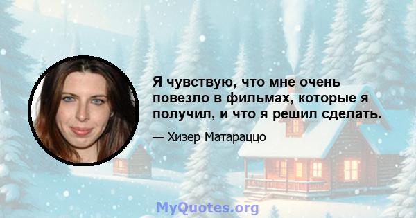 Я чувствую, что мне очень повезло в фильмах, которые я получил, и что я решил сделать.