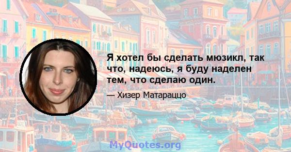 Я хотел бы сделать мюзикл, так что, надеюсь, я буду наделен тем, что сделаю один.