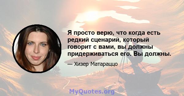 Я просто верю, что когда есть редкий сценарий, который говорит с вами, вы должны придерживаться его. Вы должны.