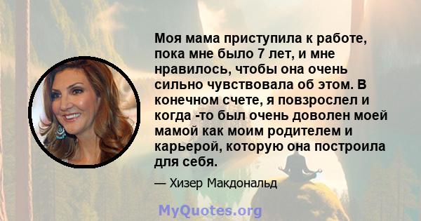 Моя мама приступила к работе, пока мне было 7 лет, и мне нравилось, чтобы она очень сильно чувствовала об этом. В конечном счете, я повзрослел и когда -то был очень доволен моей мамой как моим родителем и карьерой,