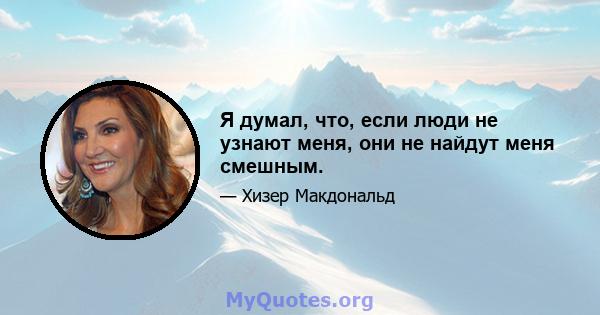 Я думал, что, если люди не узнают меня, они не найдут меня смешным.