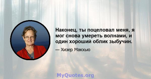 Наконец, ты поцеловал меня, я мог снова умереть волнами, и один хороший облик зыбучин.