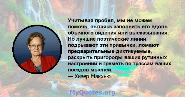 Учитывая пробел, мы не можем помочь, пытаясь заполнить его вдоль обычного видения или высказывания. Но лучшие поэтические линии подрывают эти привычки, ломают предварительные диктикуемые, раскрыть пригороды ваших