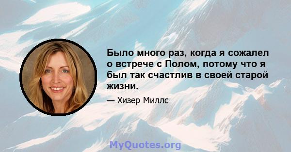 Было много раз, когда я сожалел о встрече с Полом, потому что я был так счастлив в своей старой жизни.