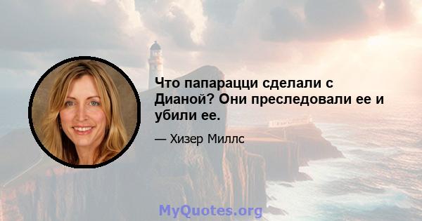 Что папарацци сделали с Дианой? Они преследовали ее и убили ее.