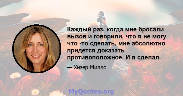 Каждый раз, когда мне бросали вызов и говорили, что я не могу что -то сделать, мне абсолютно придется доказать противоположное. И я сделал.