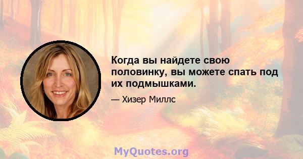 Когда вы найдете свою половинку, вы можете спать под их подмышками.