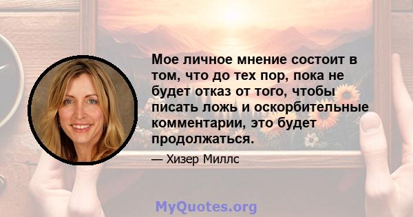 Мое личное мнение состоит в том, что до тех пор, пока не будет отказ от того, чтобы писать ложь и оскорбительные комментарии, это будет продолжаться.