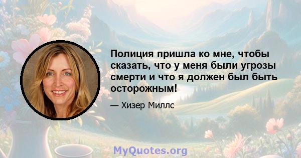 Полиция пришла ко мне, чтобы сказать, что у меня были угрозы смерти и что я должен был быть осторожным!