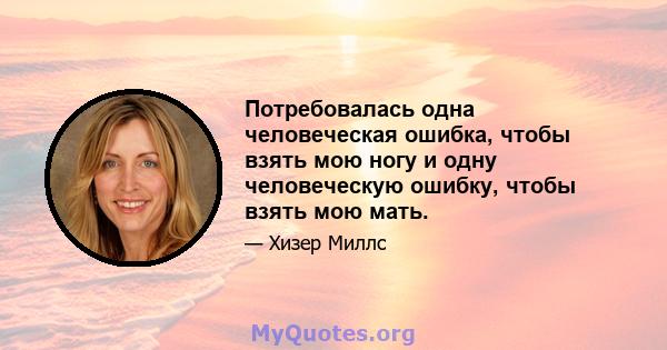 Потребовалась одна человеческая ошибка, чтобы взять мою ногу и одну человеческую ошибку, чтобы взять мою мать.