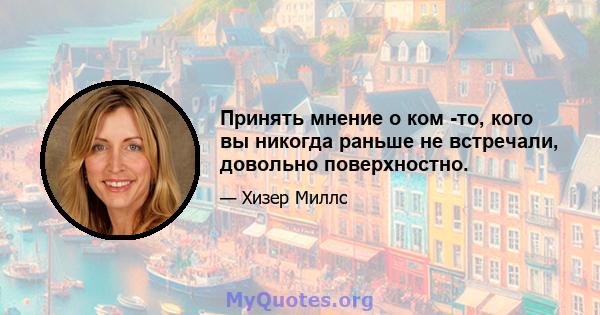 Принять мнение о ком -то, кого вы никогда раньше не встречали, довольно поверхностно.