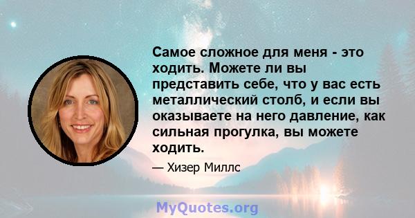 Самое сложное для меня - это ходить. Можете ли вы представить себе, что у вас есть металлический столб, и если вы оказываете на него давление, как сильная прогулка, вы можете ходить.